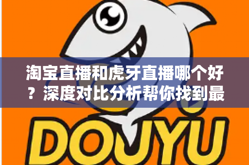 淘宝直播和虎牙直播哪个好?深度对比分析帮你找到最适合的直播平台 淘宝直播和虎牙直播哪个好?深度对比分析帮你找到最适合的直播平台