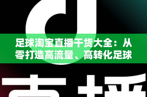 足球淘宝直播干货大全:从零打造高流量、高转化足球主题直播间的实战指南 足球淘宝直播干货大全:从零打造高流量、高转化足球主题直播间的实战指南