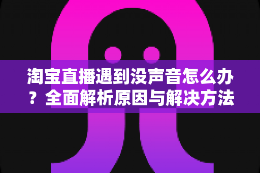 淘宝直播遇到没声音怎么办?全面解析原因与解决方法,助你快速恢复直播顺畅体验 淘宝直播遇到没声音怎么办?全面解析原因与解决方法,助你快速恢复直播顺畅体验