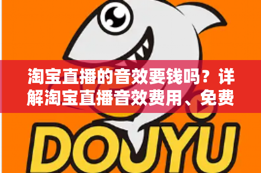淘宝直播的音效要钱吗?详解淘宝直播音效费用、免费与付费资源及实用使用指南 淘宝直播的音效要钱吗?详解淘宝直播音效费用、免费与付费资源及实用使用指南