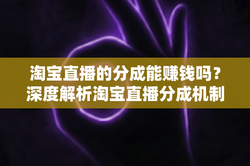淘宝直播的分成能赚钱吗?深度解析淘宝直播分成机制、真实收益与赚钱技巧 淘宝直播的分成能赚钱吗?深度解析淘宝直播分成机制、真实收益与赚钱技巧