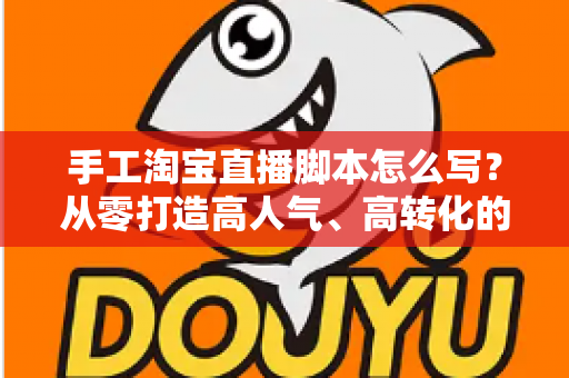 手工淘宝直播脚本怎么写？从零打造高人气、高转化的手工直播全流程指南