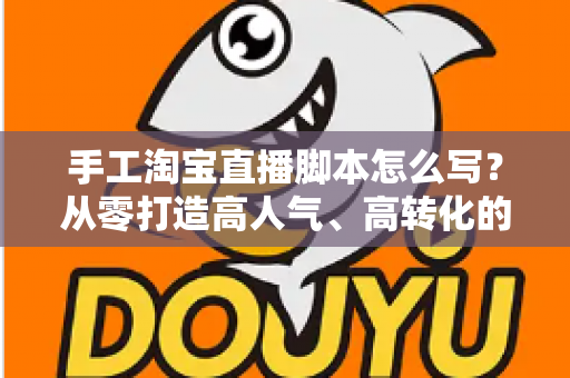 手工淘宝直播脚本怎么写？从零打造高人气、高转化的手工直播全流程指南