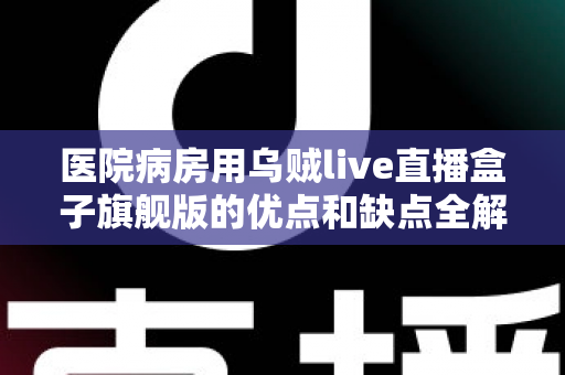 医院病房用乌贼live直播盒子旗舰版的优点和缺点全解析:一台智能盒子如何改变住院体验? 医院病房用乌贼live直播盒子旗舰版的优点和缺点全解析:一台智能盒子如何改变住院体验?
