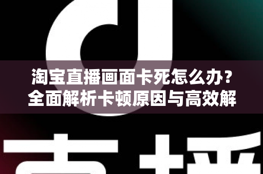淘宝直播画面卡死怎么办?全面解析卡顿原因与高效解决方案 淘宝直播画面卡死怎么办?全面解析卡顿原因与高效解决方案