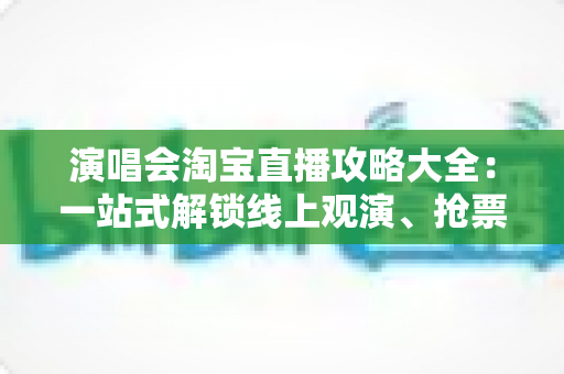 演唱会淘宝直播攻略大全:一站式解锁线上观演、抢票与边看边买全体验 演唱会淘宝直播攻略大全:一站式解锁线上观演、抢票与边看边买全体验