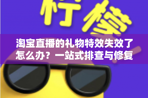 淘宝直播的礼物特效失效了怎么办？一站式排查与修复指南，快速找回流畅炫酷的观看体验