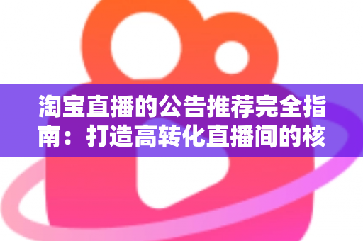 淘宝直播的公告推荐完全指南:打造高转化直播间的核心技巧与实操策略 淘宝直播的公告推荐完全指南:打造高转化直播间的核心技巧与实操策略
