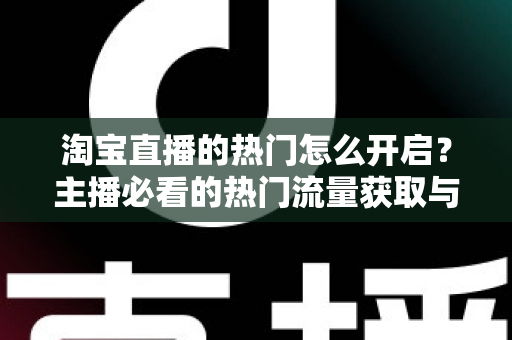 淘宝直播的热门怎么开启？主播必看的热门流量获取与运营全攻略
