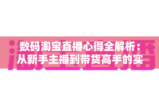 数码淘宝直播心得全解析:从新手主播到带货高手的实战进阶指南 数码淘宝直播心得全解析:从新手主播到带货高手的实战进阶指南
