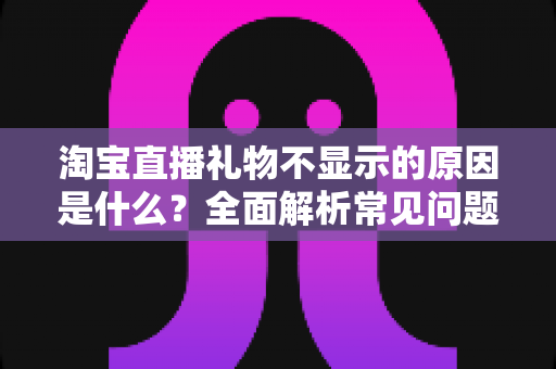 淘宝直播礼物不显示的原因是什么?全面解析常见问题与高效解决方案 淘宝直播礼物不显示的原因是什么?全面解析常见问题与高效解决方案