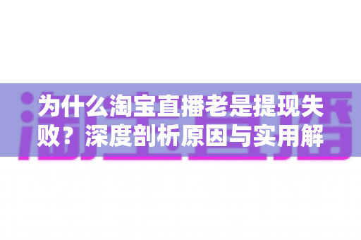 为什么淘宝直播老是提现失败?深度剖析原因与实用解决攻略 为什么淘宝直播老是提现失败?深度剖析原因与实用解决攻略