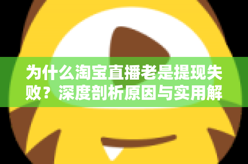 为什么淘宝直播老是提现失败?深度剖析原因与实用解决攻略 为什么淘宝直播老是提现失败?深度剖析原因与实用解决攻略
