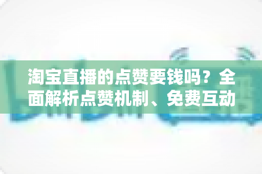 淘宝直播的点赞要钱吗?全面解析点赞机制、免费互动方法与直播间增长实用指南 淘宝直播的点赞要钱吗?全面解析点赞机制、免费互动方法与直播间增长实用指南