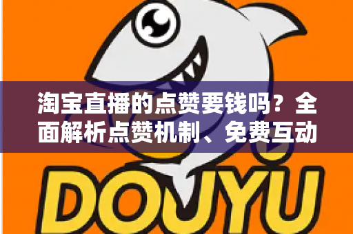 淘宝直播的点赞要钱吗?全面解析点赞机制、免费互动方法与直播间增长实用指南 淘宝直播的点赞要钱吗?全面解析点赞机制、免费互动方法与直播间增长实用指南