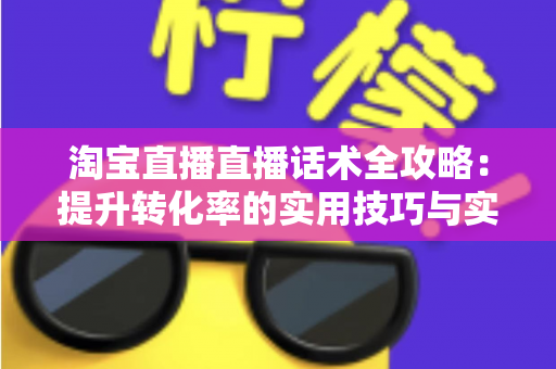 淘宝直播直播话术全攻略：提升转化率的实用技巧与实战指南