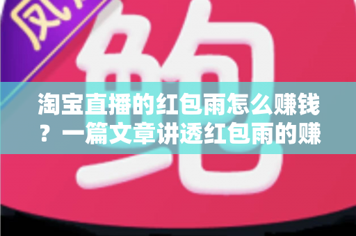 淘宝直播的红包雨怎么赚钱？一篇文章讲透红包雨的赚钱逻辑与实战技巧