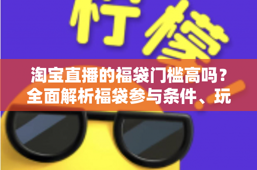 淘宝直播的福袋门槛高吗？全面解析福袋参与条件、玩法规则与中奖技巧