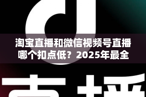 淘宝直播和微信视频号直播哪个扣点低?2025年最全平台费率与成本对比指南 淘宝直播和微信视频号直播哪个扣点低?2025年最全平台费率与成本对比指南