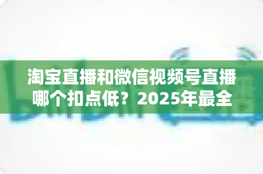 淘宝直播和微信视频号直播哪个扣点低?2025年最全平台费率与成本对比指南 淘宝直播和微信视频号直播哪个扣点低?2025年最全平台费率与成本对比指南