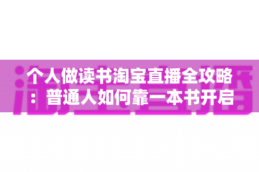 个人做读书淘宝直播全攻略:普通人如何靠一本书开启知识变现之路 个人做读书淘宝直播全攻略:普通人如何靠一本书开启知识变现之路