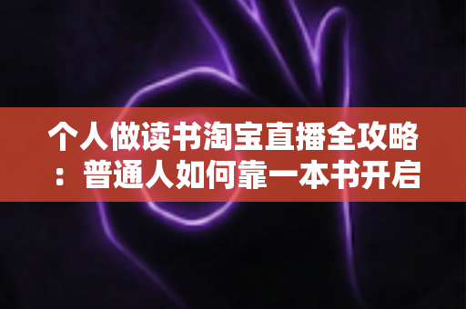 个人做读书淘宝直播全攻略:普通人如何靠一本书开启知识变现之路 个人做读书淘宝直播全攻略:普通人如何靠一本书开启知识变现之路