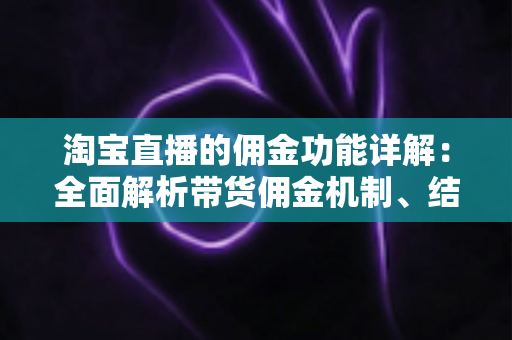 淘宝直播的佣金功能详解:全面解析带货佣金机制、结算规则与变现技巧 淘宝直播的佣金功能详解:全面解析带货佣金机制、结算规则与变现技巧