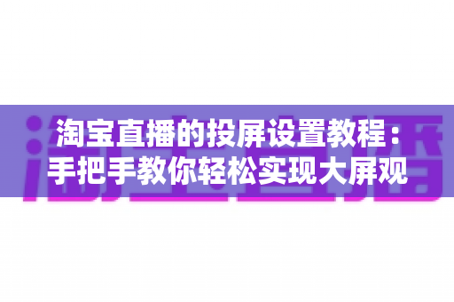 淘宝直播的投屏设置教程:手把手教你轻松实现大屏观看与高效开播 淘宝直播的投屏设置教程:手把手教你轻松实现大屏观看与高效开播