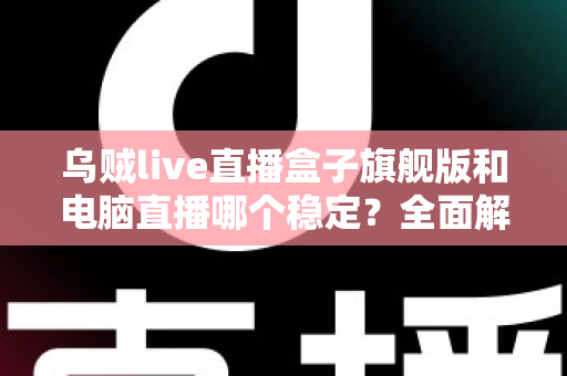 乌贼live直播盒子旗舰版和电脑直播哪个稳定？全面解析两大直播方案的稳定性差异与选择指南