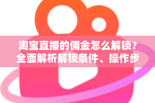 淘宝直播的佣金怎么解锁?全面解析解锁条件、操作步骤与常见问题 淘宝直播的佣金怎么解锁?全面解析解锁条件、操作步骤与常见问题