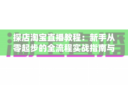 探店淘宝直播教程:新手从零起步的全流程实战指南与运营技巧解析 探店淘宝直播教程:新手从零起步的全流程实战指南与运营技巧解析