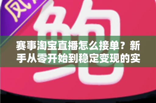 赛事淘宝直播怎么接单?新手从零开始到稳定变现的实战全攻略 赛事淘宝直播怎么接单?新手从零开始到稳定变现的实战全攻略