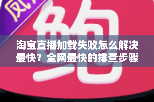 淘宝直播加载失败怎么解决最快?全网最快的排查步骤与修复方案一览 淘宝直播加载失败怎么解决最快?全网最快的排查步骤与修复方案一览