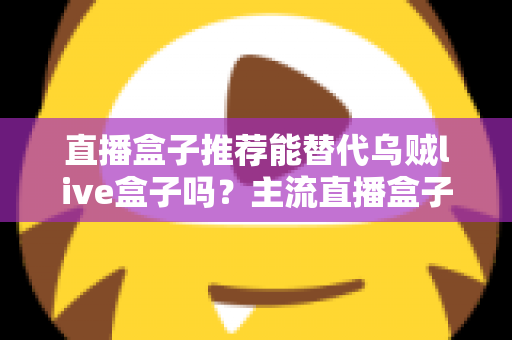 直播盒子推荐能替代乌贼live盒子吗?主流直播盒子全面对比与替代方案深度解析 直播盒子推荐能替代乌贼live盒子吗?主流直播盒子全面对比与替代方案深度解析