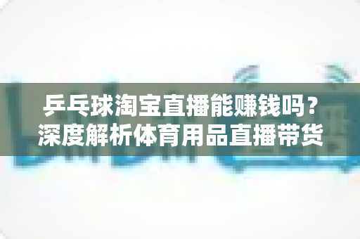 乒乓球淘宝直播能赚钱吗?深度解析体育用品直播带货的盈利潜力与实战指南 乒乓球淘宝直播能赚钱吗?深度解析体育用品直播带货的盈利潜力与实战指南