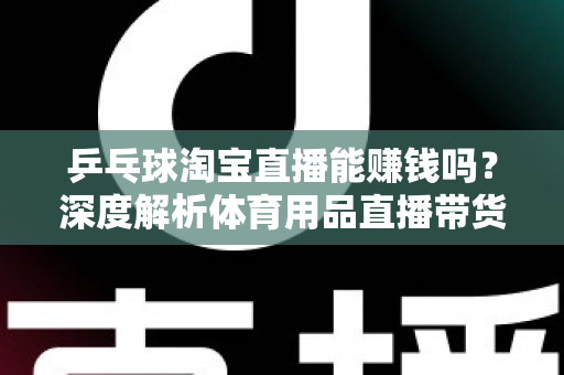 乒乓球淘宝直播能赚钱吗?深度解析体育用品直播带货的盈利潜力与实战指南 乒乓球淘宝直播能赚钱吗?深度解析体育用品直播带货的盈利潜力与实战指南