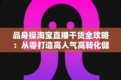 品身操淘宝直播干货全攻略:从零打造高人气高转化健身直播间的实战秘籍 品身操淘宝直播干货全攻略:从零打造高人气高转化健身直播间的实战秘籍