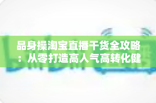 品身操淘宝直播干货全攻略:从零打造高人气高转化健身直播间的实战秘籍 品身操淘宝直播干货全攻略:从零打造高人气高转化健身直播间的实战秘籍