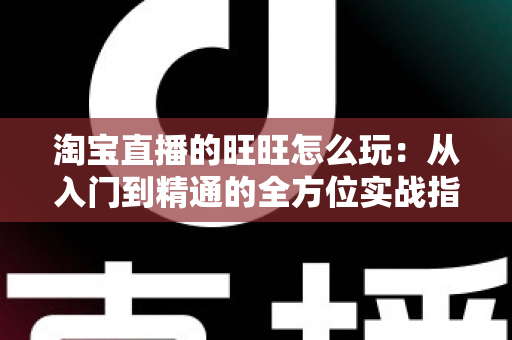 淘宝直播的旺旺怎么玩:从入门到精通的全方位实战指南 淘宝直播的旺旺怎么玩:从入门到精通的全方位实战指南
