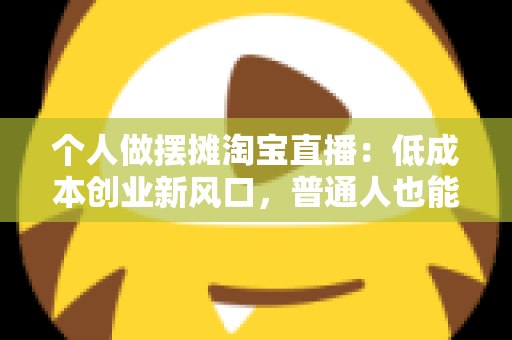 个人做摆摊淘宝直播:低成本创业新风口,普通人也能月入过万的实战指南 个人做摆摊淘宝直播:低成本创业新风口,普通人也能月入过万的实战指南