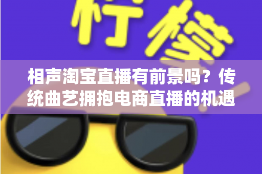 相声淘宝直播有前景吗?传统曲艺拥抱电商直播的机遇、挑战与实战指南全解析 相声淘宝直播有前景吗?传统曲艺拥抱电商直播的机遇、挑战与实战指南全解析