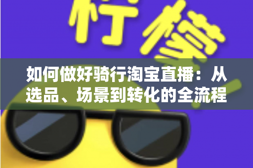 如何做好骑行淘宝直播:从选品、场景到转化的全流程实战指南 如何做好骑行淘宝直播:从选品、场景到转化的全流程实战指南