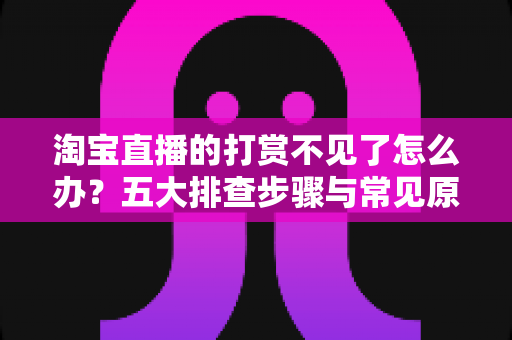 淘宝直播的打赏不见了怎么办?五大排查步骤与常见原因全解析——快速恢复直播互动体验实用指南 淘宝直播的打赏不见了怎么办?五大排查步骤与常见原因全解析——快速恢复直播互动体验实用指南