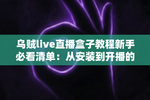 乌贼live直播盒子教程新手必看清单：从安装到开播的完整入门指南