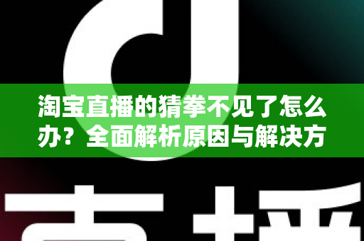 淘宝直播的猜拳不见了怎么办？全面解析原因与解决方法，助你快速找回互动玩法