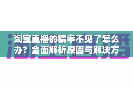 淘宝直播的猜拳不见了怎么办？全面解析原因与解决方法，助你快速找回互动玩法