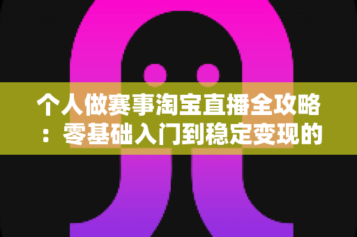 个人做赛事淘宝直播全攻略：零基础入门到稳定变现的实战指南