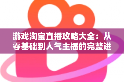 游戏淘宝直播攻略大全:从零基础到人气主播的完整进阶指南 游戏淘宝直播攻略大全:从零基础到人气主播的完整进阶指南
