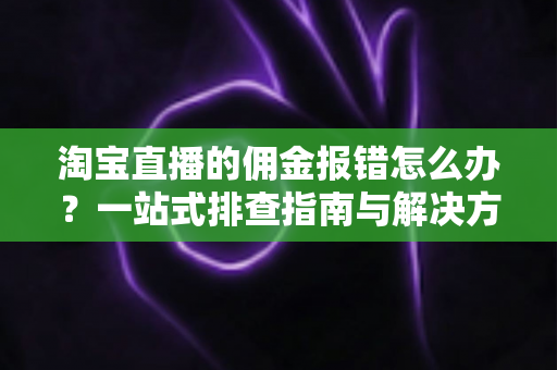 淘宝直播的佣金报错怎么办?一站式排查指南与解决方案全解析 淘宝直播的佣金报错怎么办?一站式排查指南与解决方案全解析