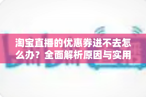 淘宝直播的优惠券进不去怎么办?全面解析原因与实用解决技巧大全 淘宝直播的优惠券进不去怎么办?全面解析原因与实用解决技巧大全